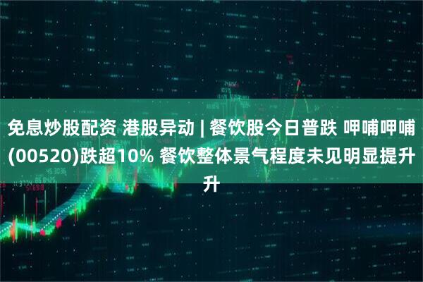 免息炒股配资 港股异动 | 餐饮股今日普跌 呷哺呷哺(00520)跌超10% 餐饮整体景气程度未见明显提升