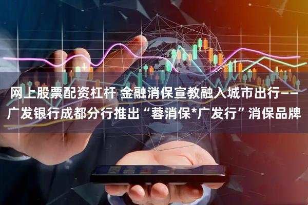 网上股票配资杠杆 金融消保宣教融入城市出行——广发银行成都分行推出“蓉消保*广发行”消保品牌
