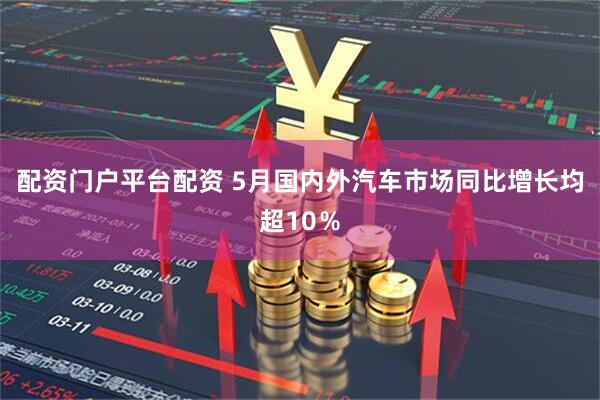 配资门户平台配资 5月国内外汽车市场同比增长均超10％