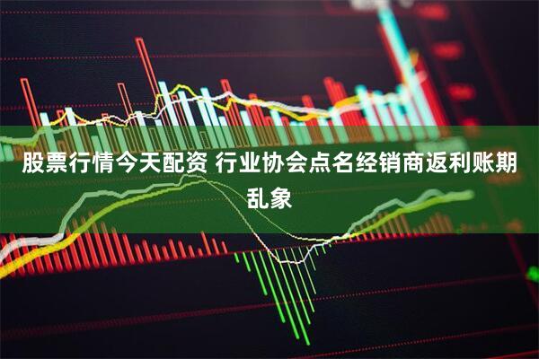 股票行情今天配资 行业协会点名经销商返利账期乱象