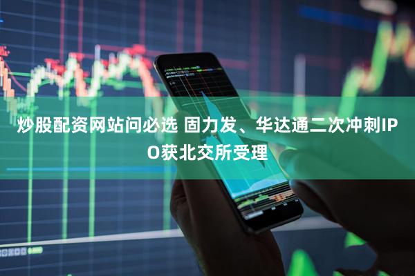 炒股配资网站问必选 固力发、华达通二次冲刺IPO获北交所受理