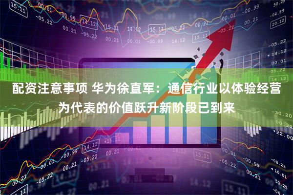 配资注意事项 华为徐直军：通信行业以体验经营为代表的价值跃升新阶段已到来