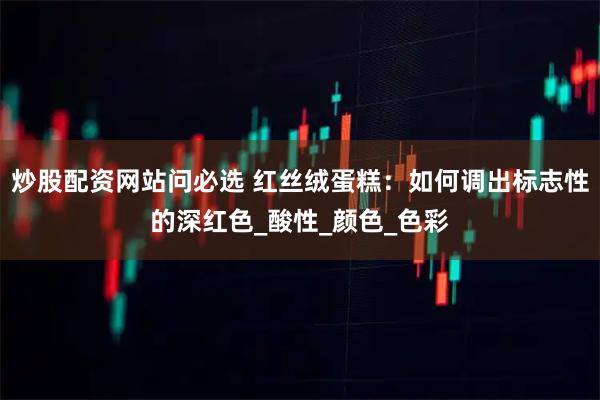 炒股配资网站问必选 红丝绒蛋糕：如何调出标志性的深红色_酸性_颜色_色彩