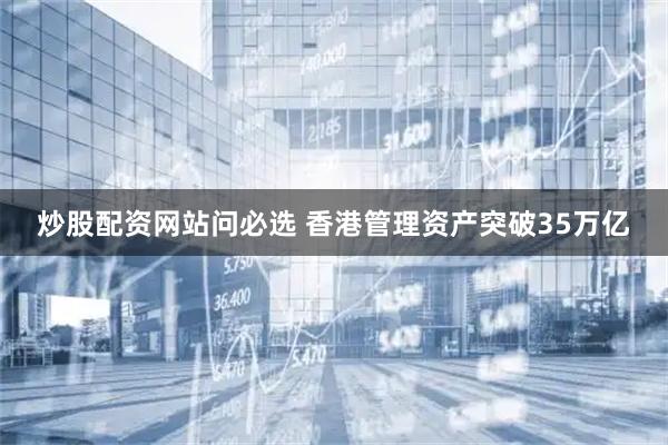 炒股配资网站问必选 香港管理资产突破35万亿