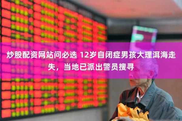 炒股配资网站问必选 12岁自闭症男孩大理洱海走失，当地已派出警员搜寻