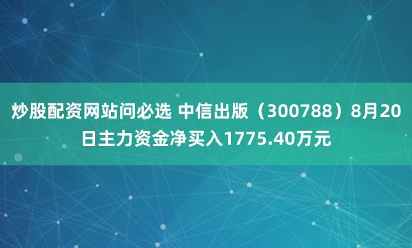 炒股配资网站问必选 中信出版（300788）8月20日主力资金净买入1775.40万元