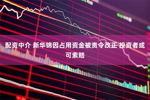 配资中介 新华锦因占用资金被责令改正 投资者或可索赔