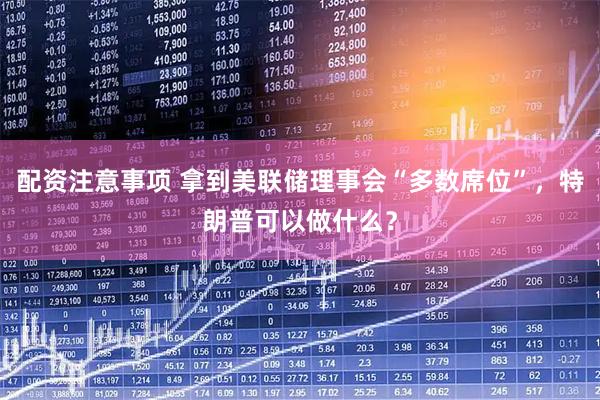 配资注意事项 拿到美联储理事会“多数席位”，特朗普可以做什么？