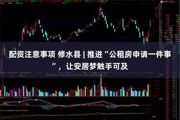 配资注意事项 修水县 | 推进“公租房申请一件事”，让安居梦触手可及
