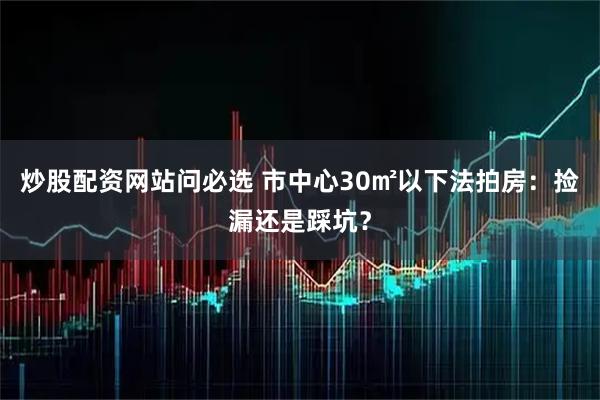 炒股配资网站问必选 市中心30㎡以下法拍房：捡漏还是踩坑？