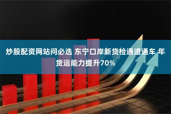 炒股配资网站问必选 东宁口岸新货检通道通车 年货运能力提升70%