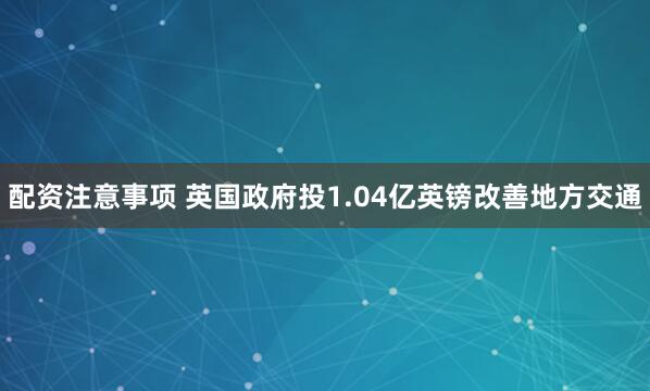 配资注意事项 英国政府投1.04亿英镑改善地方交通