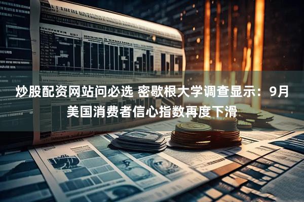 炒股配资网站问必选 密歇根大学调查显示：9月美国消费者信心指数再度下滑