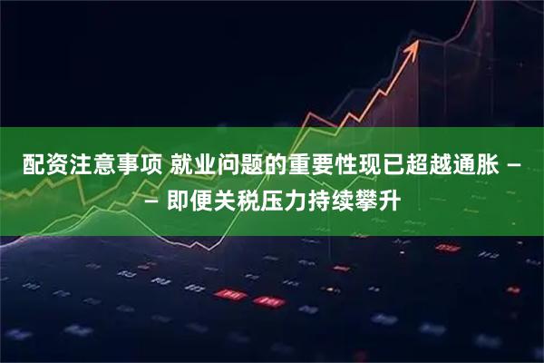 配资注意事项 就业问题的重要性现已超越通胀 —— 即便关税压力持续攀升