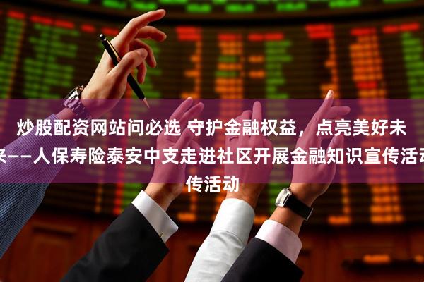 炒股配资网站问必选 守护金融权益，点亮美好未来——人保寿险泰安中支走进社区开展金融知识宣传活动
