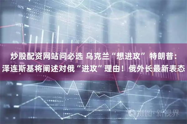 炒股配资网站问必选 乌克兰“想进攻” 特朗普：泽连斯基将阐述对俄“进攻”理由！俄外长最新表态