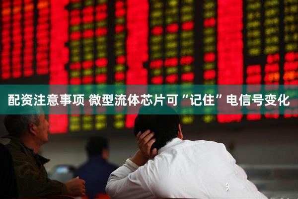 配资注意事项 微型流体芯片可“记住”电信号变化