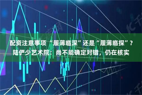 配资注意事项 “履薄临深”还是“履薄临探”？陆俨少艺术院：尚不能确定对错，仍在核实
