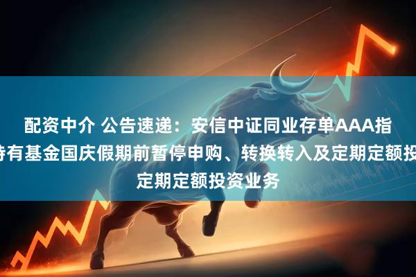 配资中介 公告速递：安信中证同业存单AAA指数7天持有基金国庆假期前暂停申购、转换转入及定期定额投资业务