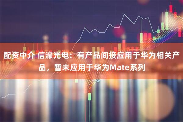 配资中介 信濠光电：有产品间接应用于华为相关产品，暂未应用于华为Mate系列