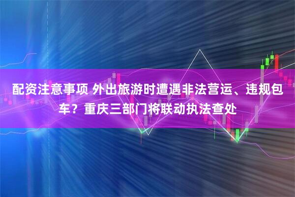 配资注意事项 外出旅游时遭遇非法营运、违规包车？重庆三部门将联动执法查处