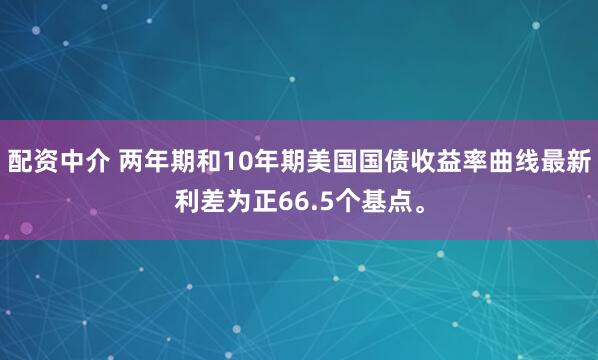 配资中介 两年期和10年期美国国债收益率曲线最新利差为正66.5个基点。