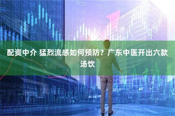配资中介 猛烈流感如何预防？广东中医开出六款汤饮
