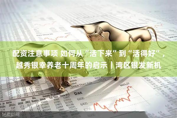 配资注意事项 如何从“活下来”到“活得好”，越秀银幸养老十周年的启示｜湾区银发新机