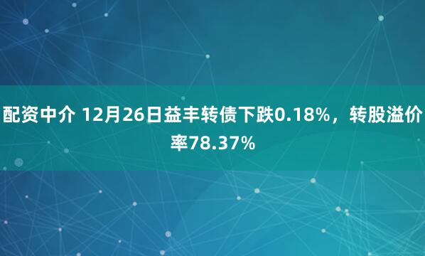 配资中介 12月26日益丰转债下跌0.18%，转股溢价率78.37%
