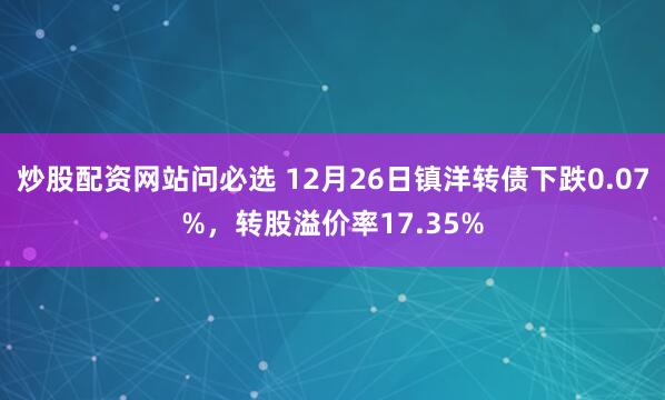 炒股配资网站问必选 12月26日镇洋转债下跌0.07%，转股溢价率17.35%