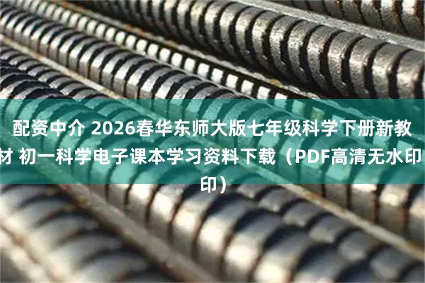 配资中介 2026春华东师大版七年级科学下册新教材 初一科学电子课本学习资料下载（PDF高清无水印）