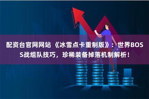 配资台官网网站 《冰雪点卡重制版》：世界BOSS战组队技巧，珍稀装备掉落机制解析！