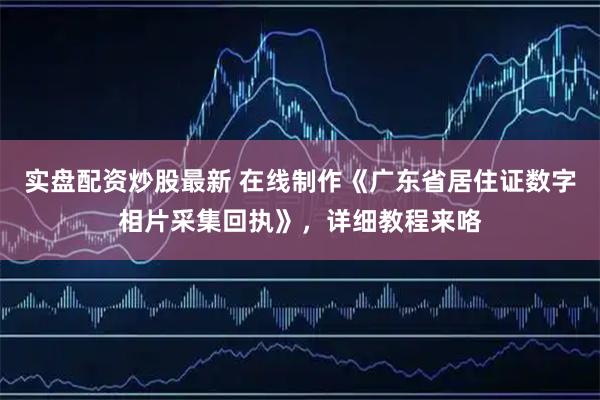 实盘配资炒股最新 在线制作《广东省居住证数字相片采集回执》，详细教程来咯