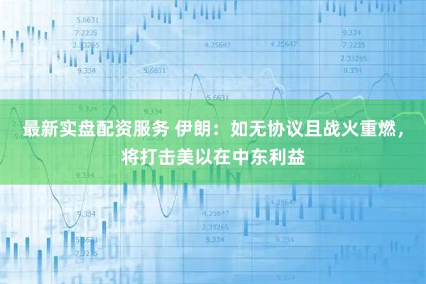 最新实盘配资服务 伊朗：如无协议且战火重燃，将打击美以在中东利益