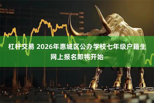 杠杆交易 2026年惠城区公办学校七年级户籍生网上报名即将开始