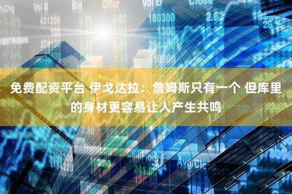 免费配资平台 伊戈达拉：詹姆斯只有一个 但库里的身材更容易让人产生共鸣